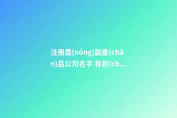 注冊農(nóng)副產(chǎn)品公司名字 有創(chuàng)意的農(nóng)業(yè)公司名稱,起名之家